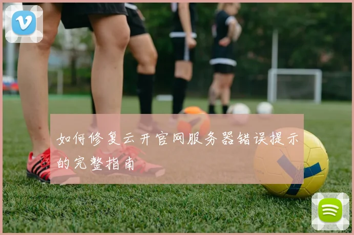 如何修复云开官网服务器错误提示的完整指南
