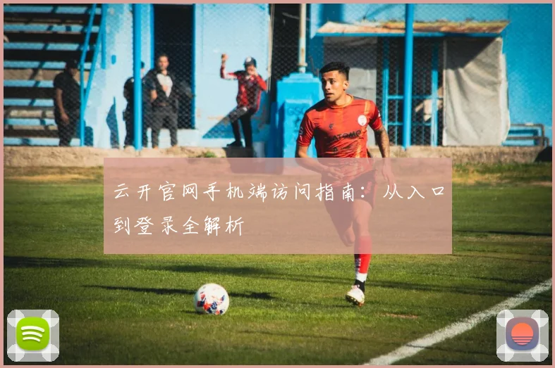 云开官网手机端访问指南：从入口到登录全解析