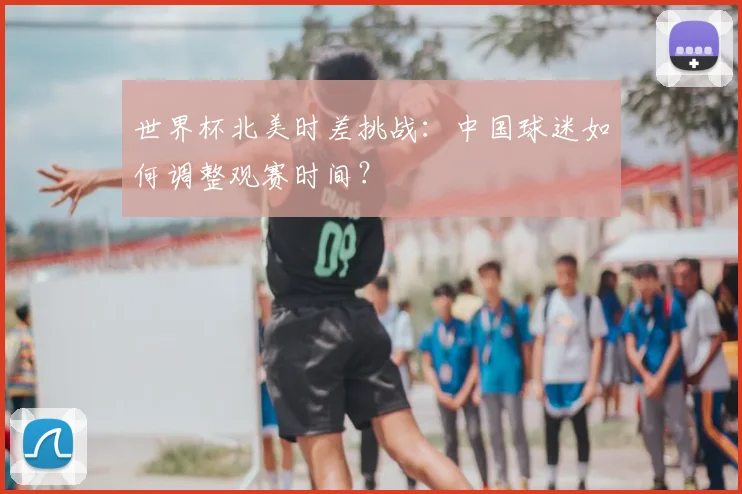 世界杯北美时差挑战：中国球迷如何调整观赛时间？
