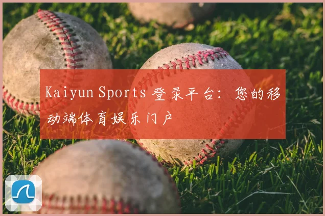 Kaiyun Sports 登录平台：您的移动端体育娱乐门户