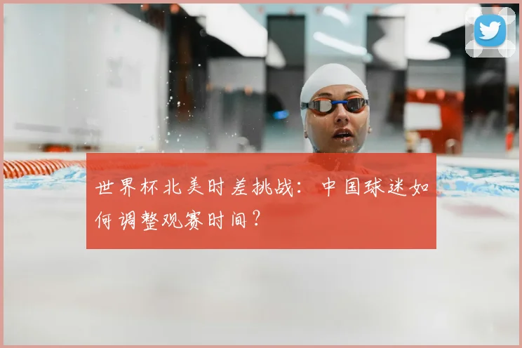 世界杯北美时差挑战：中国球迷如何调整观赛时间？