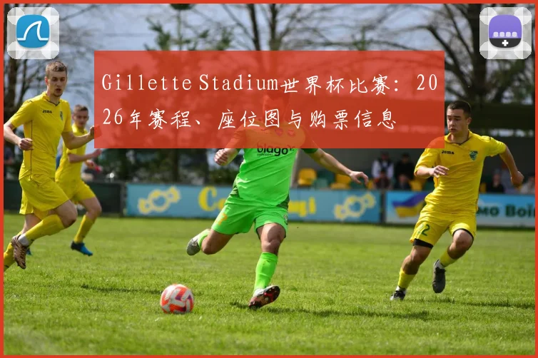 Gillette Stadium世界杯比赛：2026年赛程、座位图与购票信息