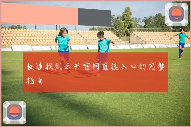 快速找到云开官网直接入口的完整指南
