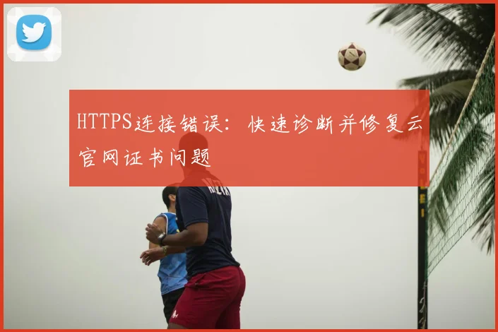 HTTPS连接错误:快速诊断并修复云官网证书问题