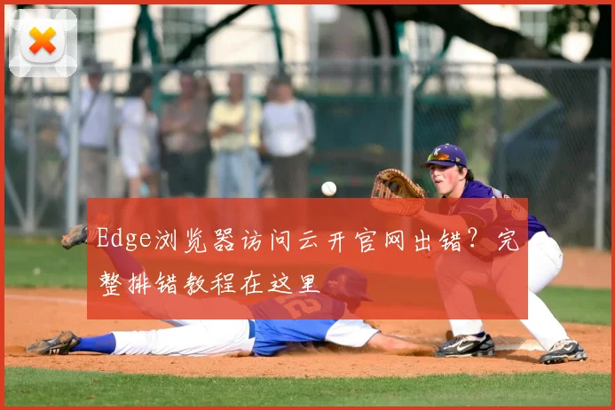 Edge浏览器访问云开官网出错?完整排错教程在这里