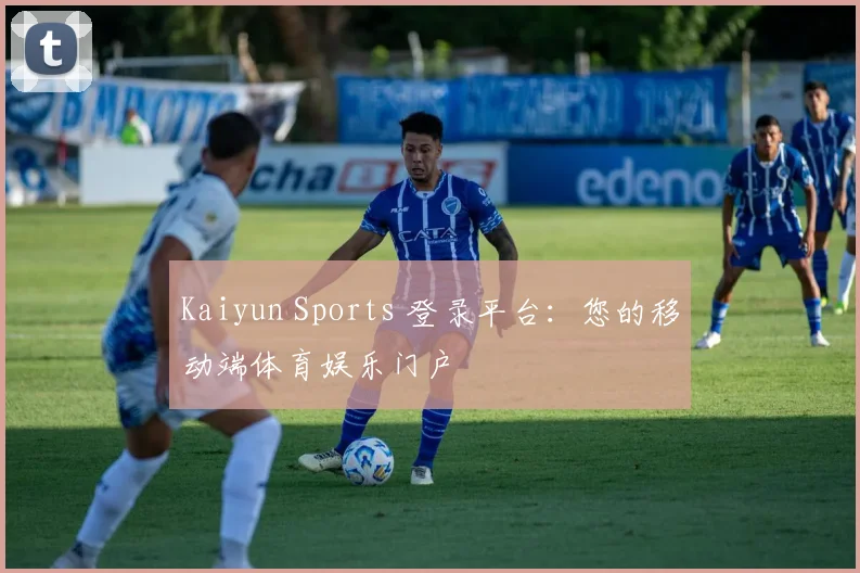 Kaiyun Sports 登录平台:您的移动端体育娱乐门户