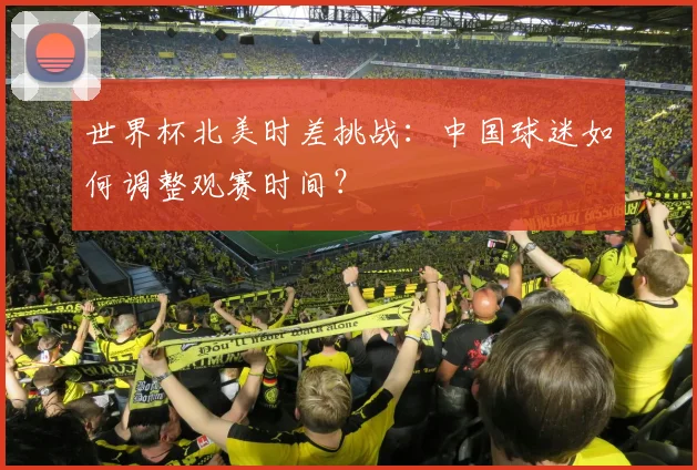 世界杯北美时差挑战：中国球迷如何调整观赛时间？