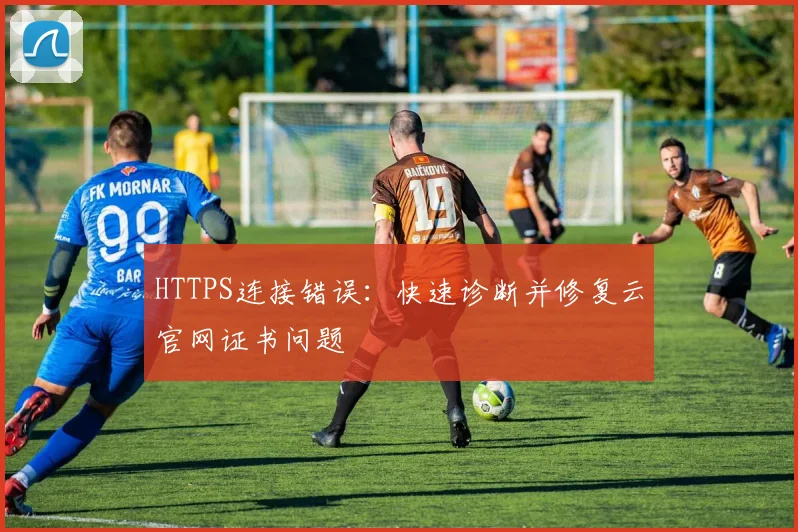 HTTPS连接错误：快速诊断并修复云官网证书问题