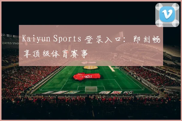 Kaiyun Sports 登录入口：即刻畅享顶级体育赛事